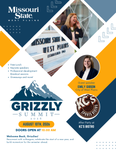 Image of the MSU-WP Grizzly Summit Flyer containing the following information:Guest speaker will be Emily Gibson from the City of West Plains. The Grizzly Summit will include a free lunch for all faculty and staff who attend, and there will be keynote speakers, professional development breakout sessions, giveaways and more! The date of the event is August 10, 2026, and the doors will open at ten o'clock a.m. Location of the grizzly summit is at the west plains civic center. Welcome back, grizzlies! Reconnect with colleagues, celebrate the start of a new year, and build momentum for the semester ahead.